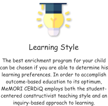 Learning Style The best enrichment program for your child can be chosen if you are able to determine his learning preferences. In order to accomplish outcome-based education to its optimum, MeMORI CERDiQ employs both the student-centered constructivist teaching style and an inquiry-based approach to learning.