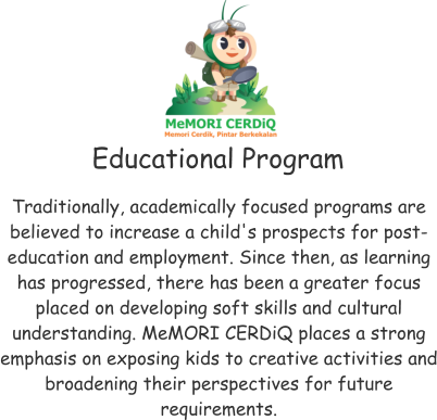 Educational Program Traditionally, academically focused programs are believed to increase a child's prospects for post-education and employment. Since then, as learning has progressed, there has been a greater focus placed on developing soft skills and cultural understanding. MeMORI CERDiQ places a strong emphasis on exposing kids to creative activities and broadening their perspectives for future requirements.
